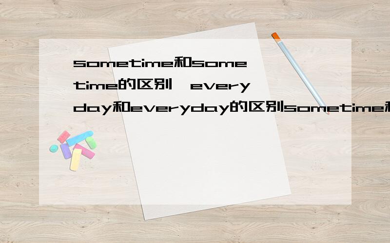 sometime和some time的区别,every day和everyday的区别sometime和some time的区别,every day和everyday的区别是什么啊?