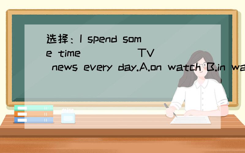 选择：I spend some time ____ TV news every day.A.on watch B.in watchC.to watch D.watching