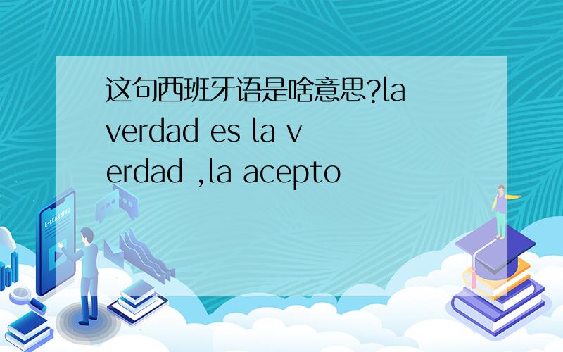 这句西班牙语是啥意思?la verdad es la verdad ,la acepto