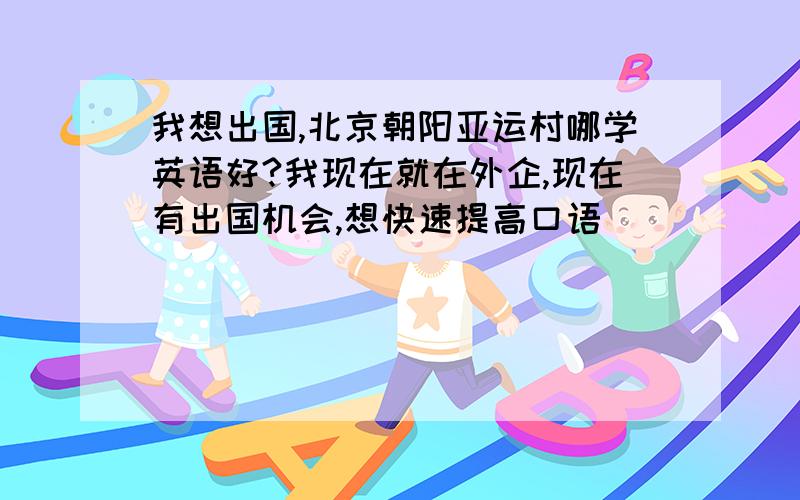 我想出国,北京朝阳亚运村哪学英语好?我现在就在外企,现在有出国机会,想快速提高口语