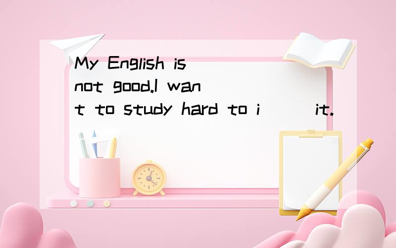 My English is not good.I want to study hard to i( ) it.