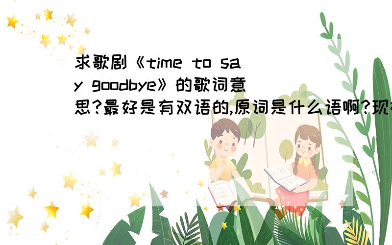 求歌剧《time to say goodbye》的歌词意思?最好是有双语的,原词是什么语啊?现在世界上这歌的当家歌手是谁?