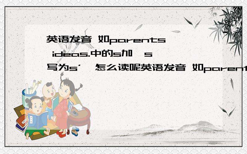 英语发音 如parents' ideas.中的s加's 写为s’,怎么读呢英语发音 如parents' ideas.中的s加's 写为s’,怎么读呢我是说s'发什么音，怎么读