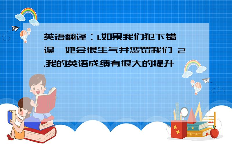 英语翻译：1.如果我们犯下错误,她会很生气并惩罚我们 2.我的英语成绩有很大的提升