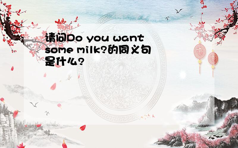 请问Do you want some milk?的同义句是什么?