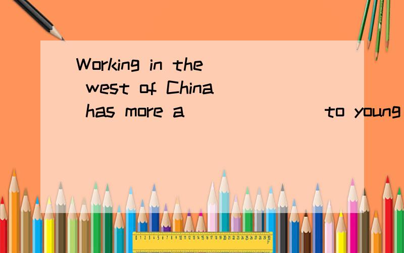 Working in the west of China has more a_______ to young people nowadays.填个以a为首字母的单词