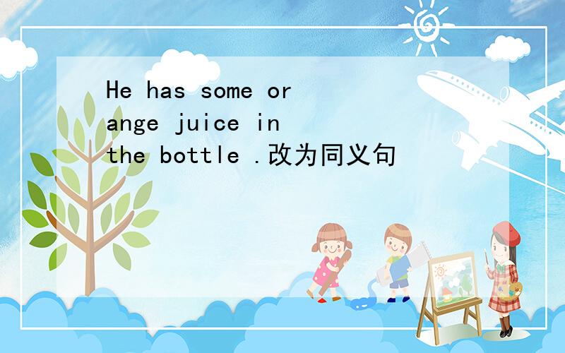 He has some orange juice in the bottle .改为同义句