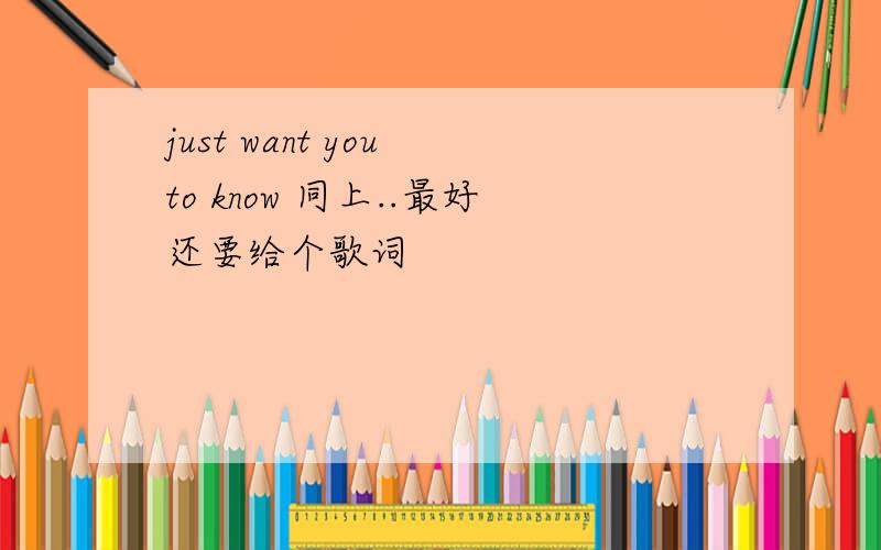 just want you to know 同上..最好还要给个歌词