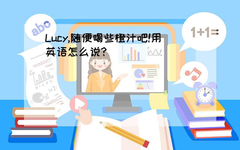 Lucy,随便喝些橙汁吧!用英语怎么说?