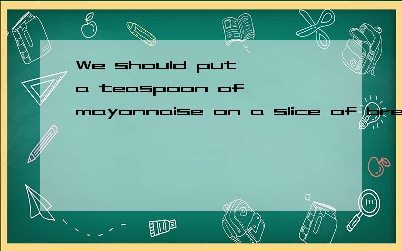 We should put a teaspoon of mayonnaise on a slice of bread.(对划线部分提问）划线部分是a teaspoon of