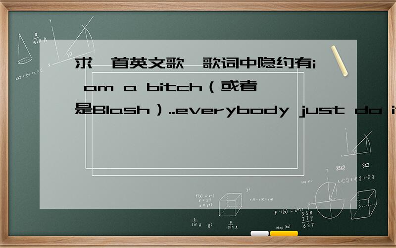 求一首英文歌,歌词中隐约有i am a bitch（或者是Blash）..everybody just do it...never go back之类的女声,有点懒散和诡异的声音