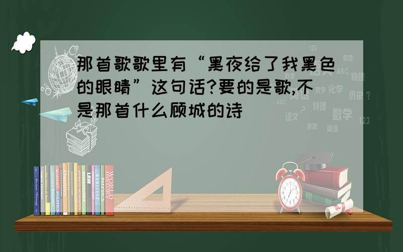 那首歌歌里有“黑夜给了我黑色的眼睛”这句话?要的是歌,不是那首什么顾城的诗