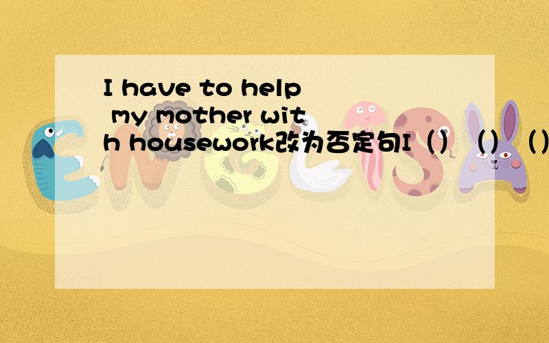 I have to help my mother with housework改为否定句I（）（）（）help my mother with housework