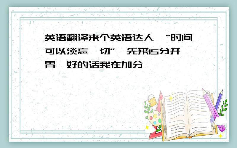 英语翻译来个英语达人,“时间可以淡忘一切”,先来15分开胃,好的话我在加分