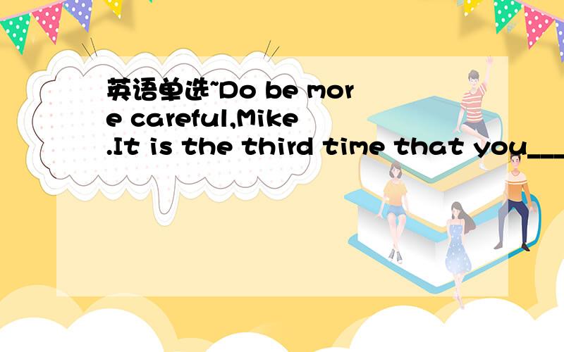 英语单选~Do be more careful,Mike.It is the third time that you_____the same mistake.Do be more careful,Mike.It is the third time that you_____the same mistake  A.had made    B.have made.    C.make      D.made选哪个?