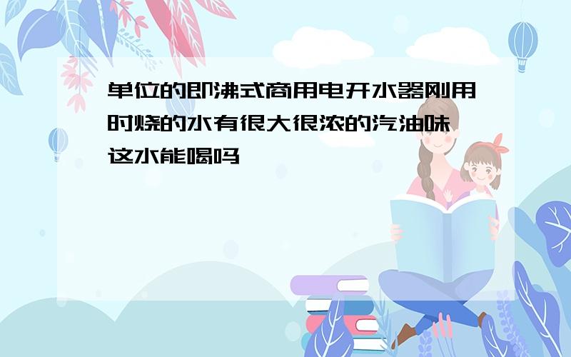 单位的即沸式商用电开水器刚用时烧的水有很大很浓的汽油味,这水能喝吗