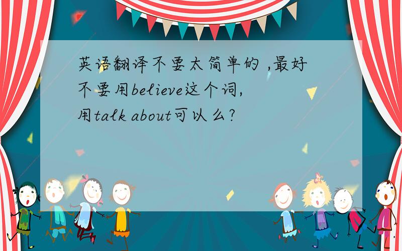 英语翻译不要太简单的 ,最好不要用believe这个词,用talk about可以么?