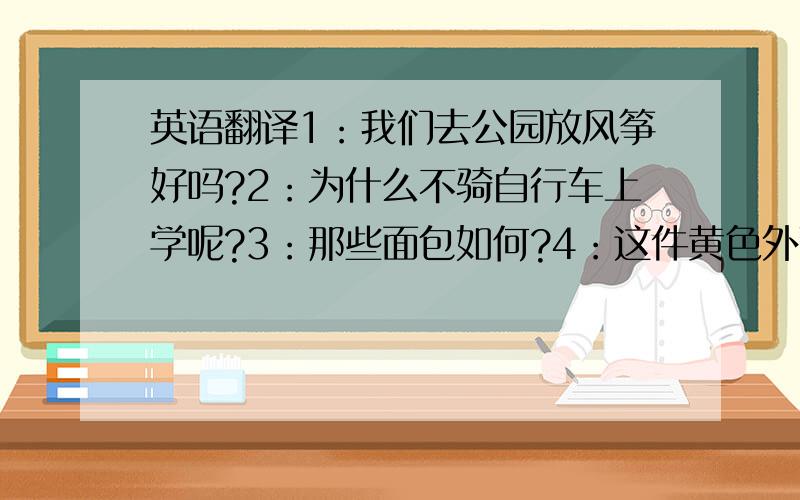 英语翻译1：我们去公园放风筝好吗?2：为什么不骑自行车上学呢?3：那些面包如何?4：这件黄色外套怎么样?5：我们去参观故宫吧6：我有很多工作要完成7：坐公交车上学花了我2小时8：Tom 每