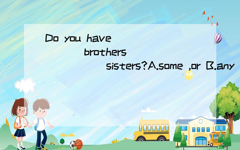 Do you have _____ brothers ______ sisters?A.some ,or B.any ,or C.any ,and D.some ,and