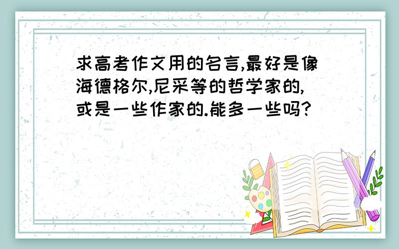 求高考作文用的名言,最好是像海德格尔,尼采等的哲学家的,或是一些作家的.能多一些吗?