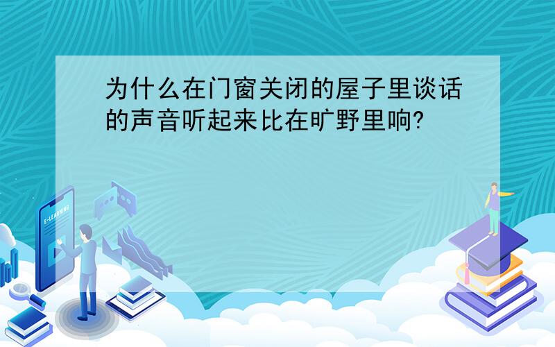 为什么在门窗关闭的屋子里谈话的声音听起来比在旷野里响?