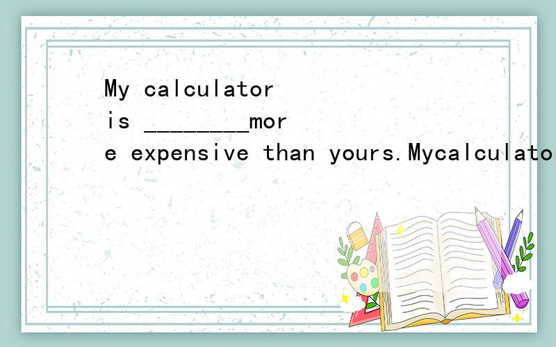 My calculator is ________more expensive than yours.Mycalculator is ________more expensive than yours. A fairly     B very   C quite   D much理由