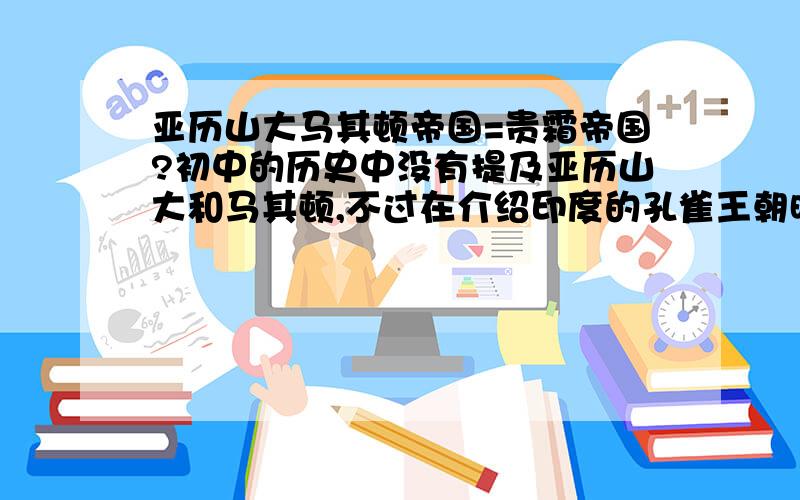 亚历山大马其顿帝国=贵霜帝国?初中的历史中没有提及亚历山大和马其顿,不过在介绍印度的孔雀王朝时提及的一幅地图中,有贵霜帝国的东部疆界,其领土涵盖印度河流域（因为图太小,只能看