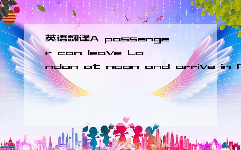 英语翻译A passenger can leave London at noon and arrive in New York at ten o'clock that same morning.这句话怎么翻译啊