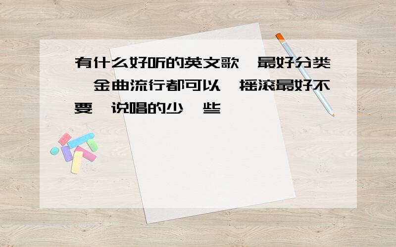 有什么好听的英文歌,最好分类,金曲流行都可以,摇滚最好不要,说唱的少一些,