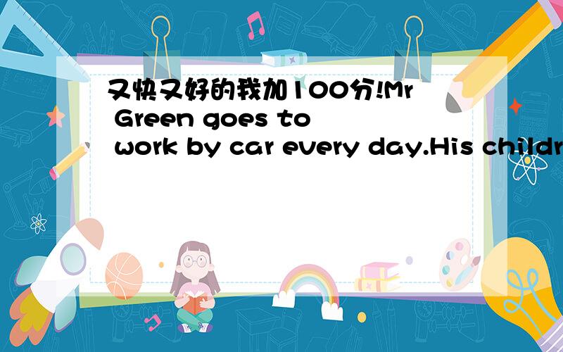 又快又好的我加100分!Mr Green goes to work by car every day.His children ( ) to school by bus.(go)用所给词适当形式填空