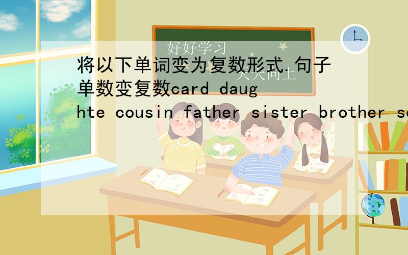 将以下单词变为复数形式.句子单数变复数card daughte cousin father sister brother son pencilcase family baby dictionary boy play photo watch bus class it she he you I is am this that This is a bookThat is an eraserIt is a red appleI am