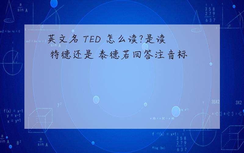 英文名 TED 怎么读?是读 特德还是 泰德若回答注音标