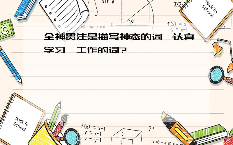 全神贯注是描写神态的词,认真学习、工作的词?