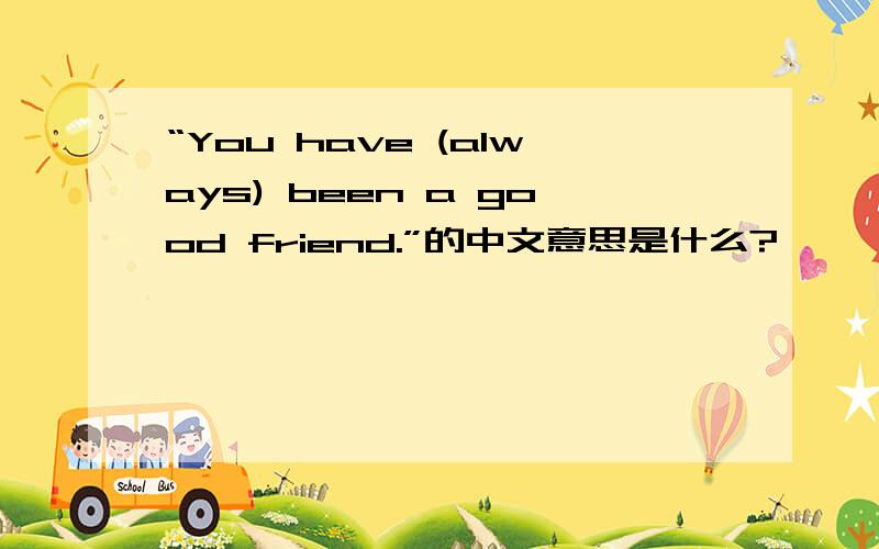 “You have (always) been a good friend.”的中文意思是什么?