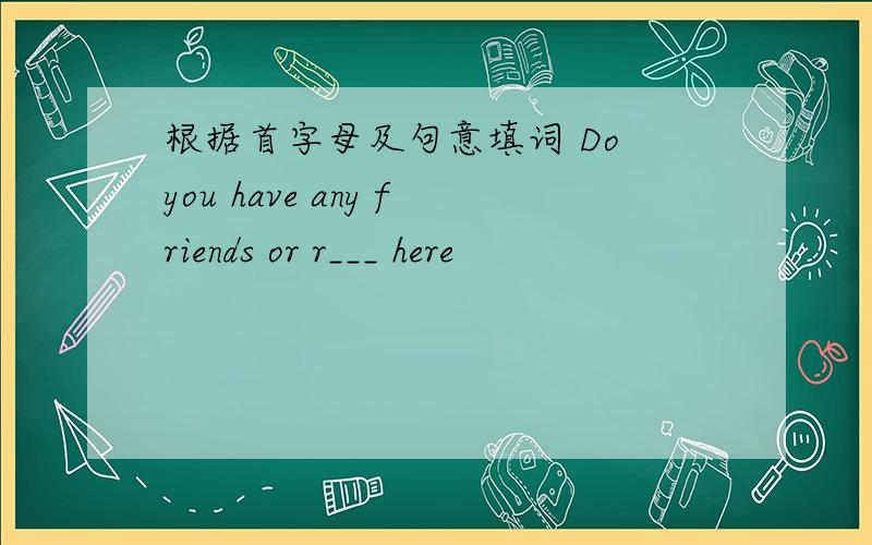 根据首字母及句意填词 Do you have any friends or r___ here