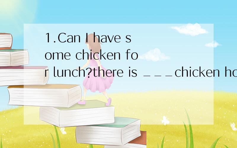 1.Can I have some chicken for lunch?there is ___chicken home but you can eat some beefA;some B;many C;much D;little 丨 应该选第几个 为什么 @@求答