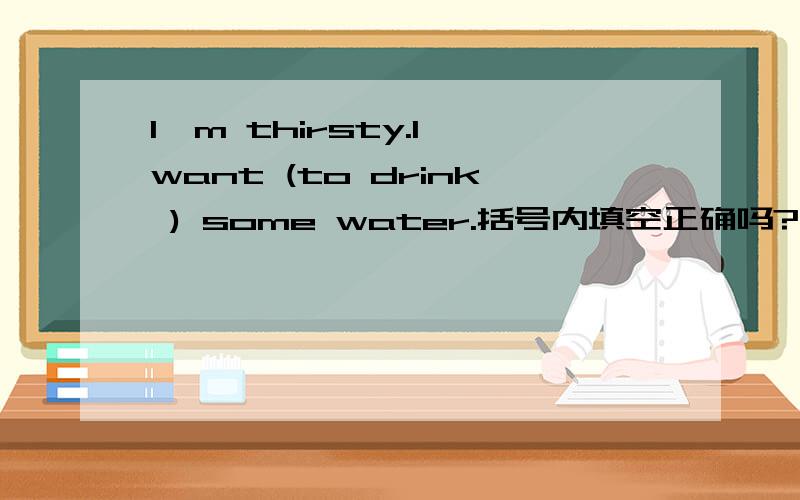 I'm thirsty.I want (to drink ) some water.括号内填空正确吗?为什么?