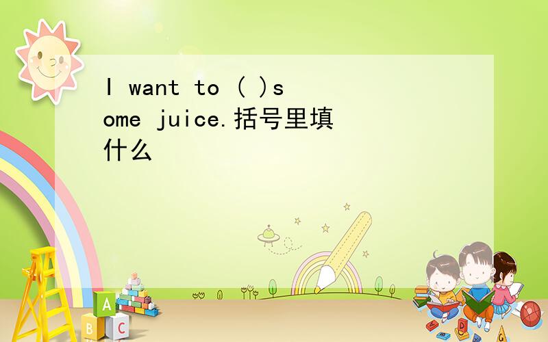 I want to ( )some juice.括号里填什么