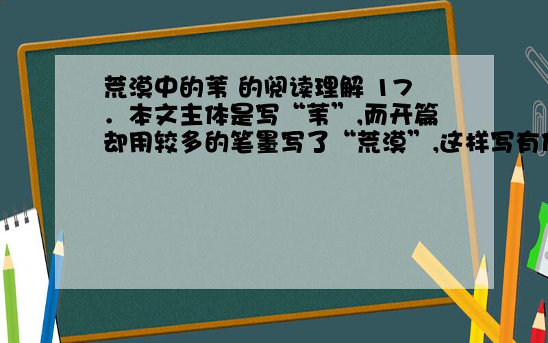 荒漠中的苇 的阅读理解 17．本文主体是写“苇”,而开篇却用较多的笔墨写了“荒漠”,这样写有什么用意?(2分)【答】________________________________________________________________________________________________