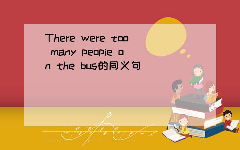 There were too many peopie on the bus的同义句