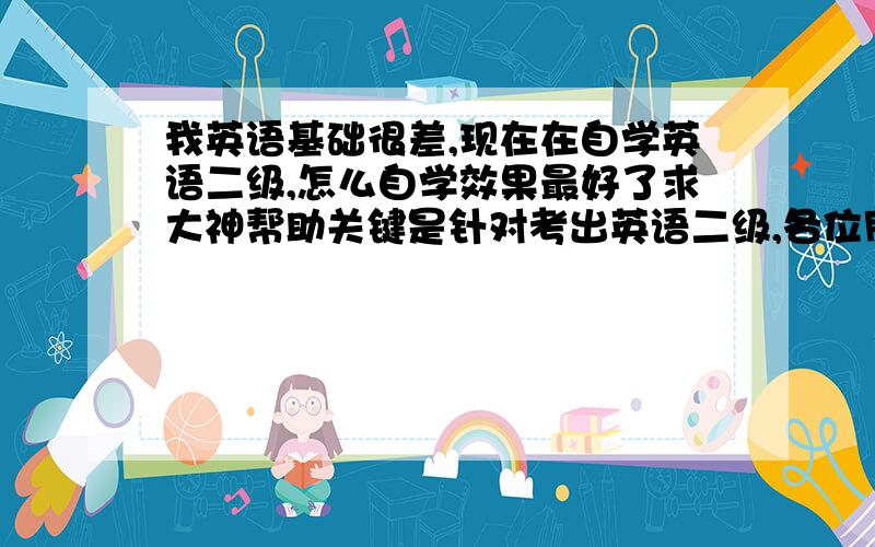 我英语基础很差,现在在自学英语二级,怎么自学效果最好了求大神帮助关键是针对考出英语二级,各位朋友有什么好的经验就请告诉我吧