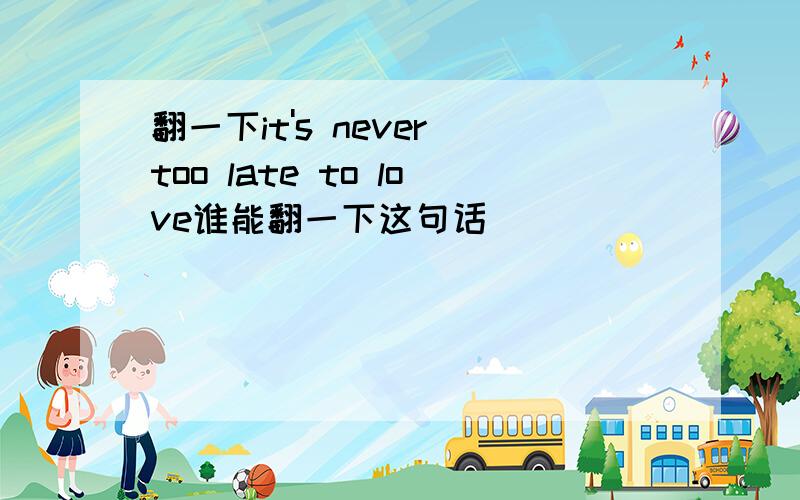 翻一下it's never too late to love谁能翻一下这句话