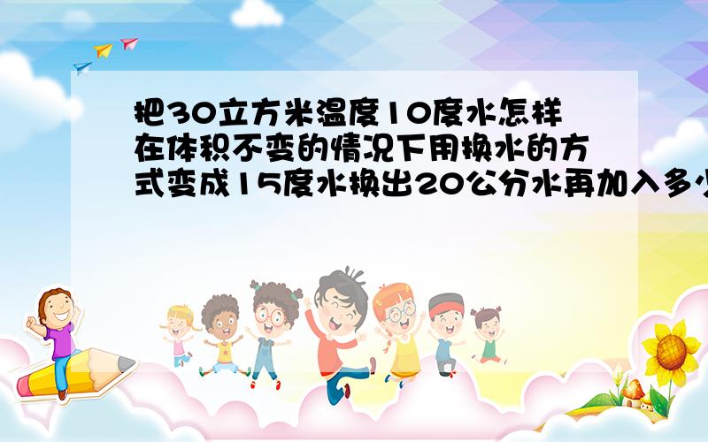 把30立方米温度10度水怎样在体积不变的情况下用换水的方式变成15度水换出20公分水再加入多少度20公分水才能变成15度水？求公式计算