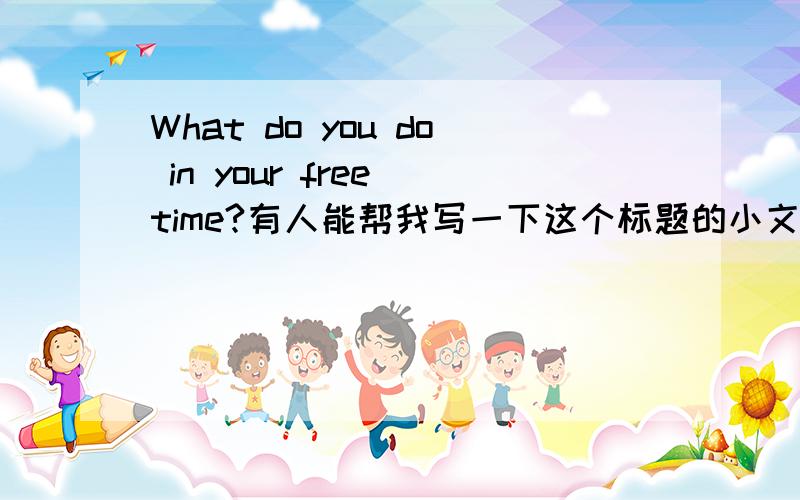 What do you do in your free time?有人能帮我写一下这个标题的小文章吗?英语的,120词就可以了哦,真实点的最好.