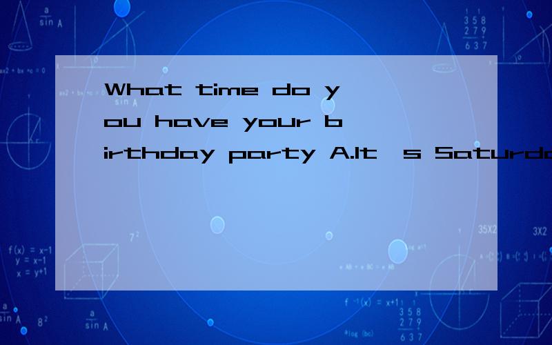 What time do you have your birthday party A.It's Saturday B.On August 8th C.At seven in the eveniWhat time do you have your birthday party A.It's SaturdayB.On August 8thC.At seven in the evening