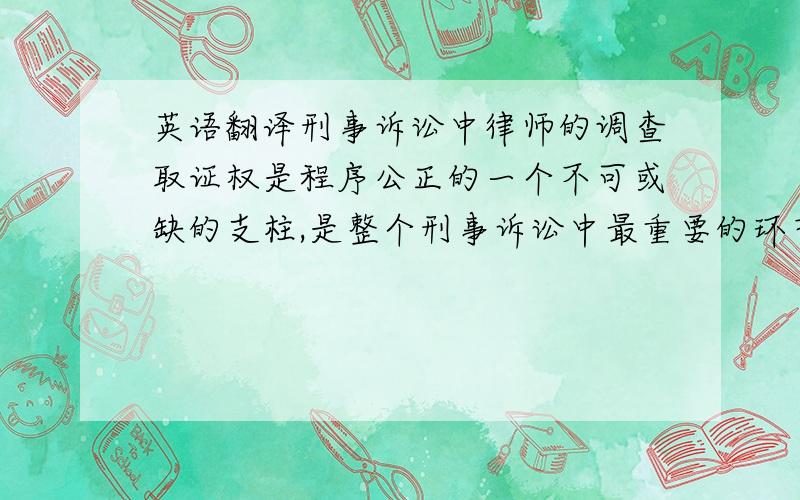 英语翻译刑事诉讼中律师的调查取证权是程序公正的一个不可或缺的支柱,是整个刑事诉讼中最重要的环节.我国现行《刑事诉讼法》中的某些规定体现了律师的部分调查取证权,但由于缺乏有