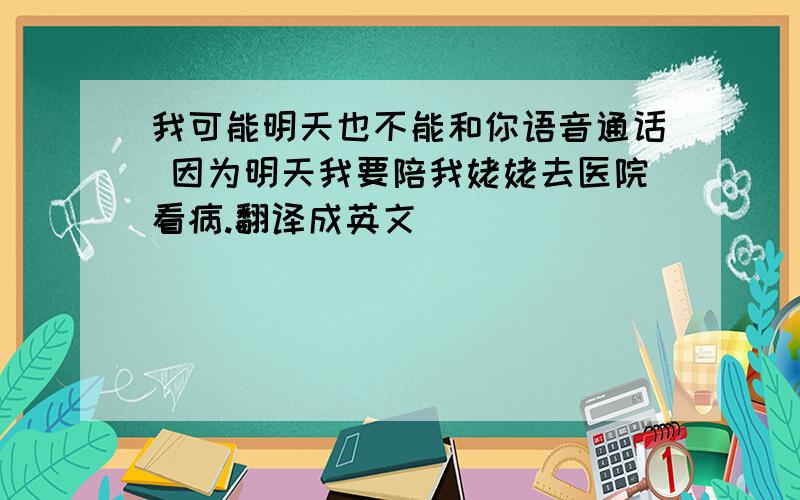 我可能明天也不能和你语音通话 因为明天我要陪我姥姥去医院看病.翻译成英文