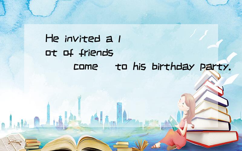 He invited a lot of friends _ (come) to his birthday party.