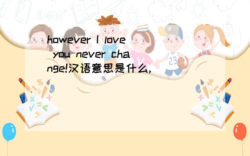 however I love you never change!汉语意思是什么,