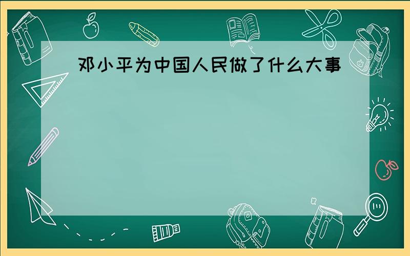 邓小平为中国人民做了什么大事